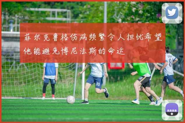 菲尔克鲁格伤病频繁令人担忧希望他能避免博尼法斯的命运