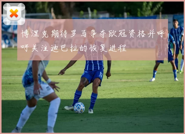 博涅克期待罗马争夺欧冠资格并呼吁关注迪巴拉的恢复进程