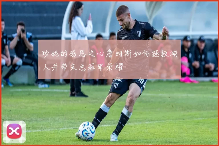 珍妮的感恩之心詹姆斯如何拯救湖人并带来总冠军荣耀