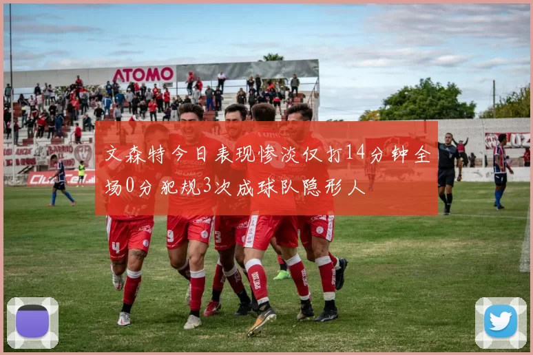 文森特今日表现惨淡仅打14分钟全场0分犯规3次成球队隐形人
