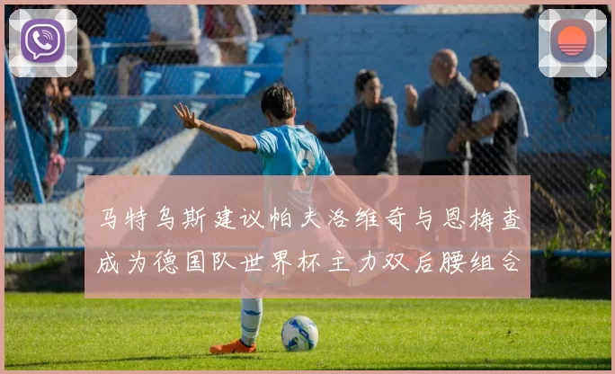 马特乌斯建议帕夫洛维奇与恩梅查成为德国队世界杯主力双后腰组合