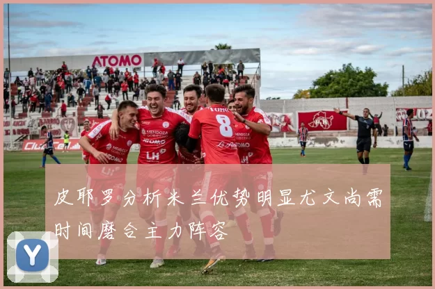 皮耶罗分析米兰优势明显尤文尚需时间磨合主力阵容