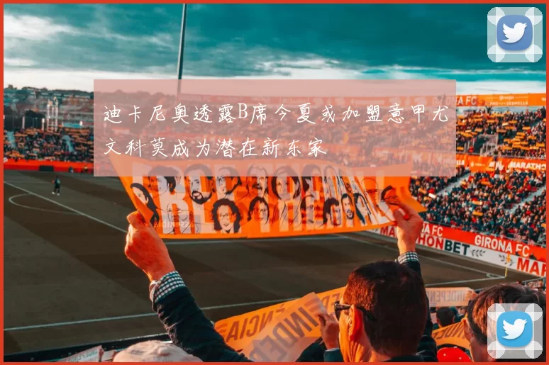 迪卡尼奥透露B席今夏或加盟意甲尤文科莫成为潜在新东家