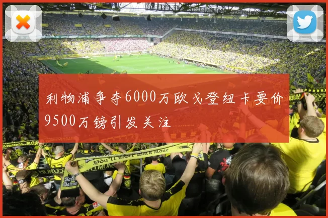 利物浦争夺6000万欧戈登纽卡要价9500万镑引发关注