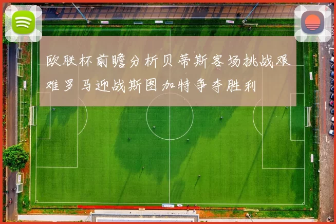 欧联杯前瞻分析贝蒂斯客场挑战艰难罗马迎战斯图加特争夺胜利