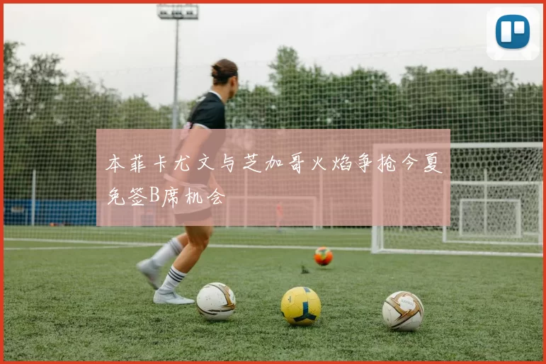 本菲卡尤文与芝加哥火焰争抢今夏免签B席机会