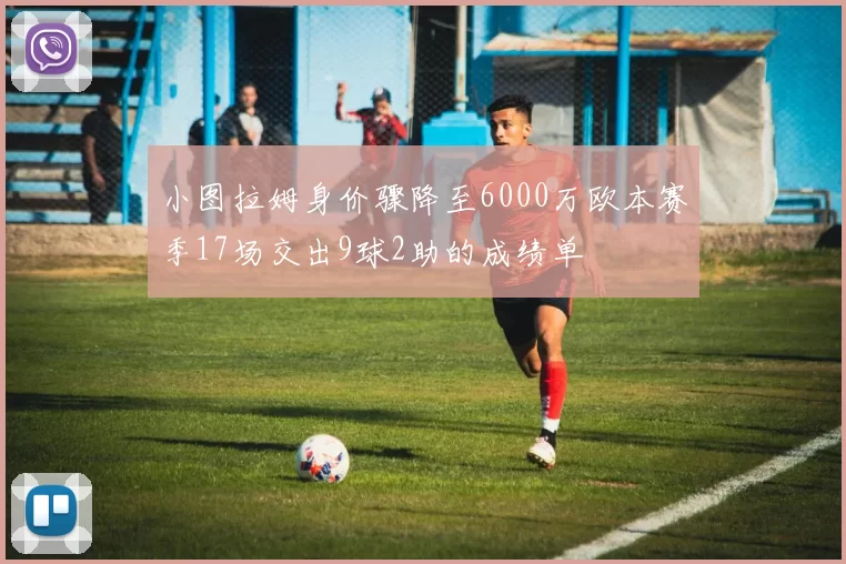 小图拉姆身价骤降至6000万欧本赛季17场交出9球2助的成绩单