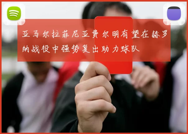 亚马尔拉菲尼亚费尔明有望在赫罗纳战役中强势复出助力球队