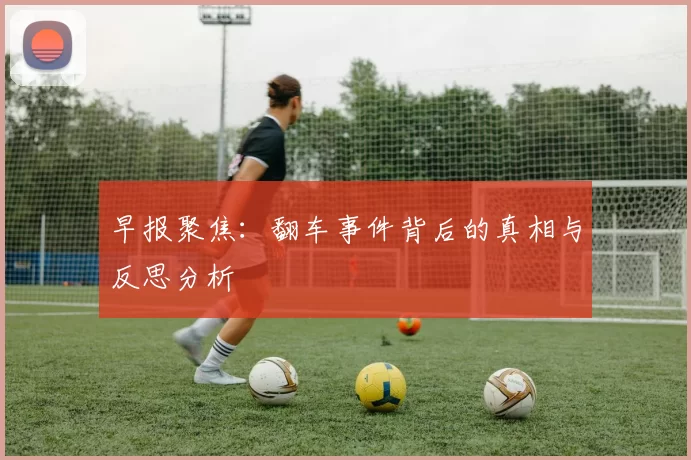 早报聚焦：翻车事件背后的真相与反思分析