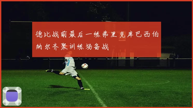 德比战前最后一练弗里克库巴西伯纳尔齐聚训练场备战