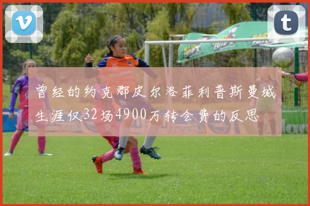 曾经的约克郡皮尔洛菲利普斯曼城生涯仅32场4900万转会费的反思