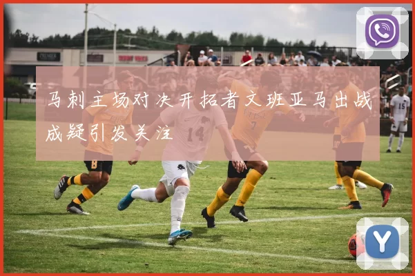 马刺主场对决开拓者文班亚马出战成疑引发关注