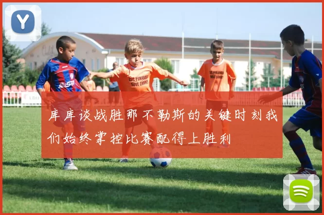 库库谈战胜那不勒斯的关键时刻我们始终掌控比赛配得上胜利