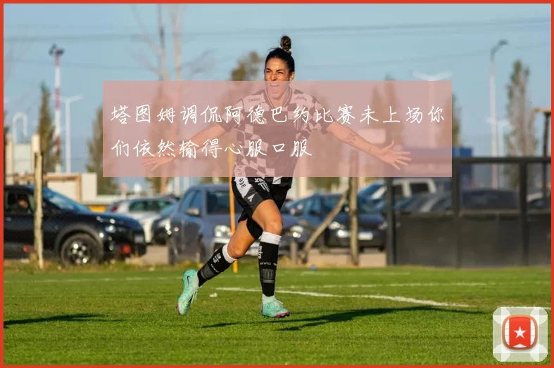 塔图姆调侃阿德巴约比赛未上场你们依然输得心服口服