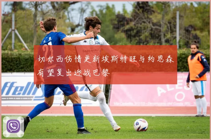 切尔西伤情更新埃斯特旺与约恩森有望复出迎战巴黎