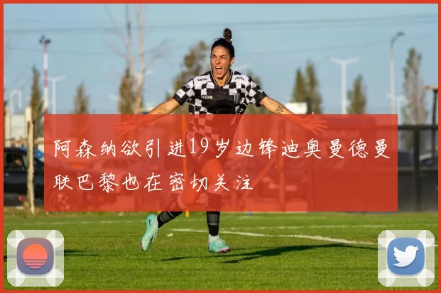 阿森纳欲引进19岁边锋迪奥曼德曼联巴黎也在密切关注