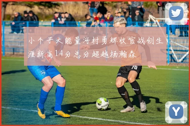小个子大能量河村勇辉收官战创生涯新高14分总分超越杨瀚森