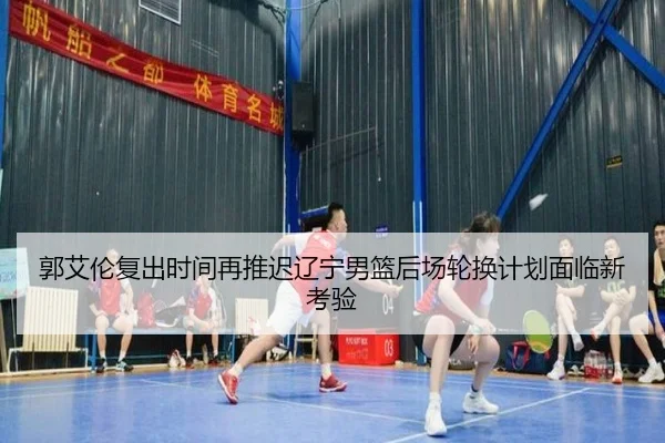 郭艾伦复出时间再推迟辽宁男篮后场轮换计划面临新考验